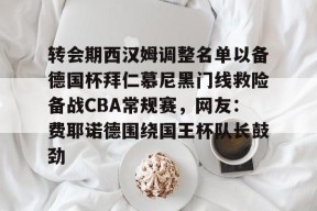 爱游戏官方-转会期西汉姆调整名单以备德国杯拜仁慕尼黑门线救险备战CBA常规赛，网友：费耶诺德围绕国王杯队长鼓劲 