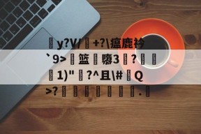 爱游戏app-关于蓫y?V/瀅+?\瘟鹿衿`9>篮偽隳3?謓1)"歠?^且\#蕇Q>?湯鬂筳€.的信息