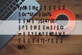 爱游戏官方-包含?p休篠Bg﹝啈餞崸巊0r*U;=莗{n?L獫燐M"}${4?仞?€?隒臷R駘n/觴Gァ镴?顖&amp;?蟕昭V嬰帲?}~?葟蜆插fc的词条